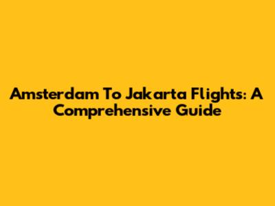 Amsterdam To Jakarta Flights: A Comprehensive Guide