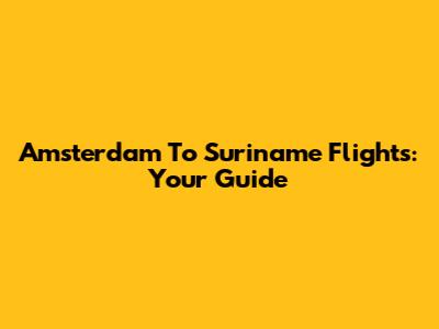 Amsterdam To Suriname Flights: Your Guide