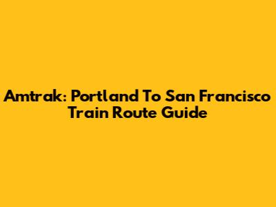 Amtrak: Portland To San Francisco Train Route Guide