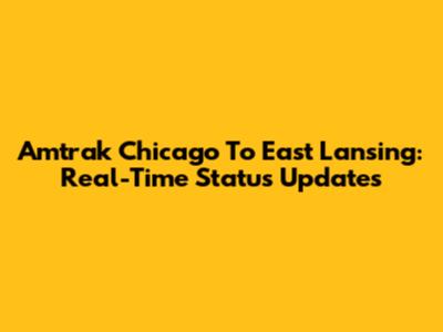 Amtrak Chicago To East Lansing: Real-Time Status Updates