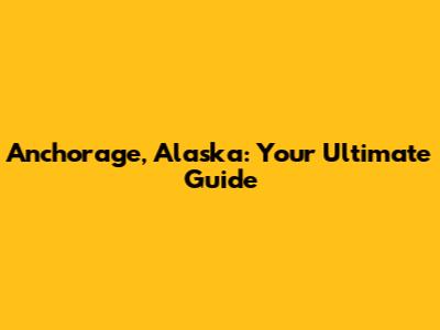 Anchorage, Alaska: Your Ultimate Guide