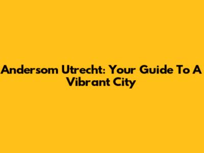 Andersom Utrecht: Your Guide To A Vibrant City