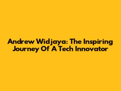 Andrew Widjaya: The Inspiring Journey Of A Tech Innovator
