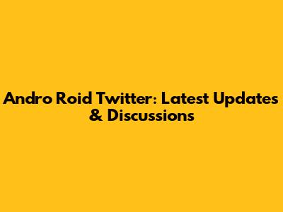 Andro Roid Twitter: Latest Updates & Discussions