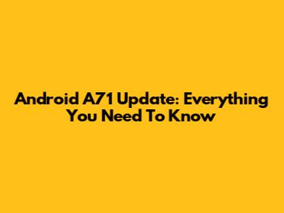 Android A71 Update: Everything You Need To Know