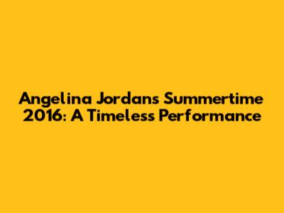 Angelina Jordan's 'Summertime' 2016: A Timeless Performance