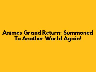 Anime's Grand Return: Summoned To Another World Again!