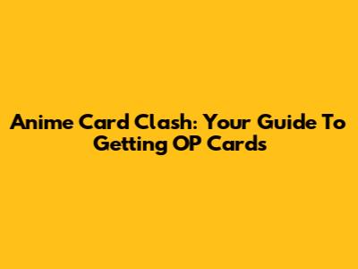 Anime Card Clash: Your Guide To Getting OP Cards