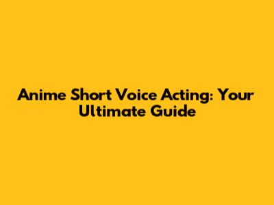 Anime Short Voice Acting: Your Ultimate Guide