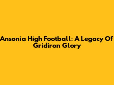 Ansonia High Football: A Legacy Of Gridiron Glory