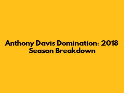 Anthony Davis' Domination: 2018 Season Breakdown