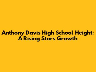 Anthony Davis' High School Height: A Rising Star's Growth