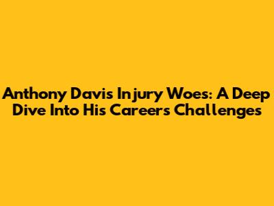 Anthony Davis' Injury Woes: A Deep Dive Into His Career's Challenges