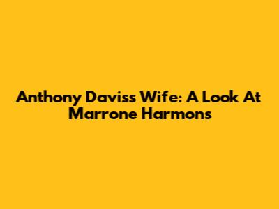 Anthony Davis's Wife: A Look At Marrone Harmons
