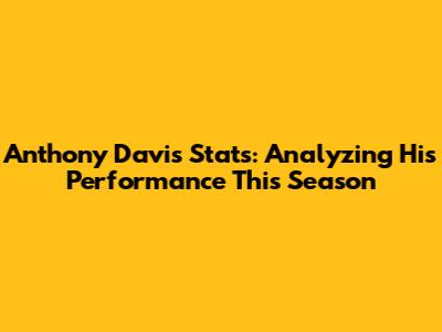 Anthony Davis Stats: Analyzing His Performance This Season