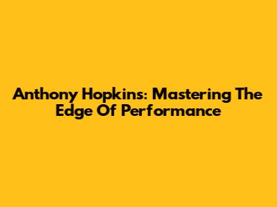 Anthony Hopkins: Mastering The Edge Of Performance