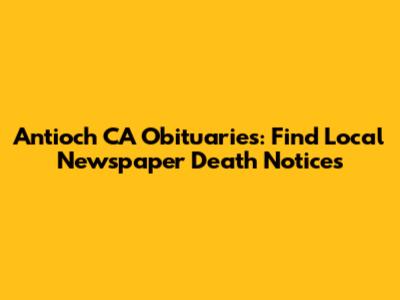Antioch CA Obituaries: Find Local Newspaper Death Notices