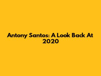 Antony Santos: A Look Back At 2020