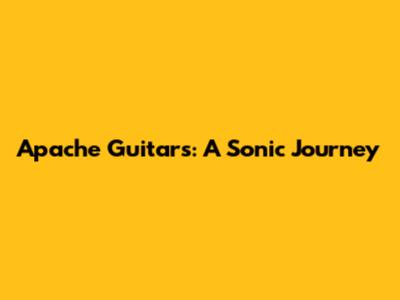 Apache Guitars: A Sonic Journey