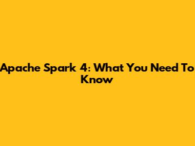 Apache Spark 4: What You Need To Know