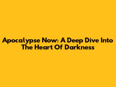 Apocalypse Now: A Deep Dive Into The Heart Of Darkness