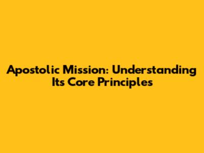 Apostolic Mission: Understanding Its Core Principles