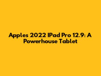 Apple's 2022 IPad Pro 12.9: A Powerhouse Tablet