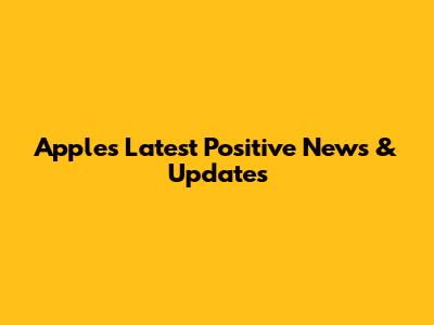 Apple's Latest Positive News & Updates