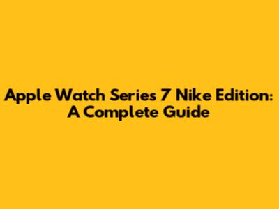 Apple Watch Series 7 Nike Edition: A Complete Guide