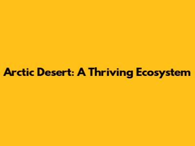 Arctic Desert: A Thriving Ecosystem