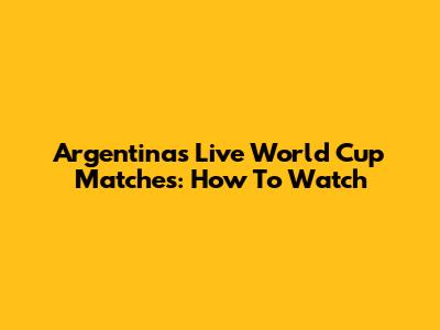 Argentina's Live World Cup Matches: How To Watch