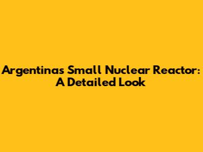 Argentina's Small Nuclear Reactor: A Detailed Look