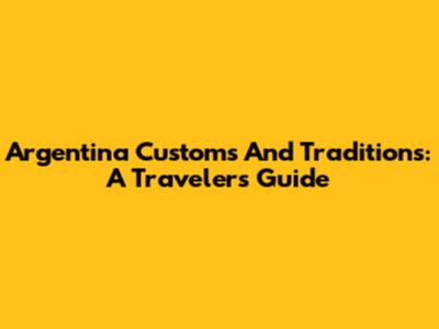 Argentina Customs And Traditions: A Traveler's Guide