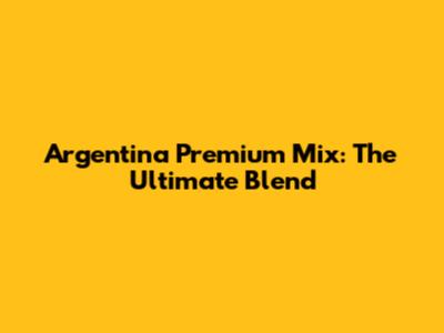 Argentina Premium Mix: The Ultimate Blend