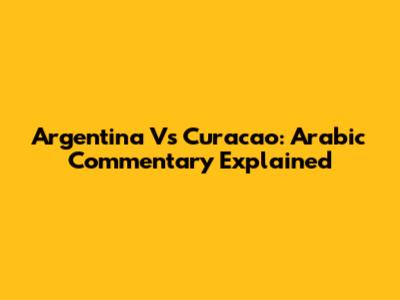 Argentina Vs Curacao: Arabic Commentary Explained