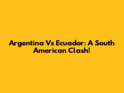 Argentina Vs Ecuador: A South American Clash!