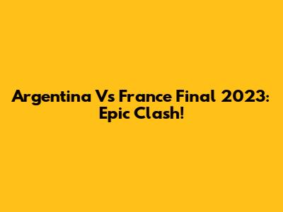 Argentina Vs France Final 2023: Epic Clash!