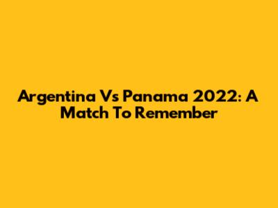 Argentina Vs Panama 2022: A Match To Remember