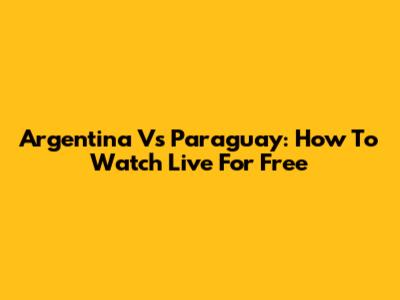 Argentina Vs Paraguay: How To Watch Live For Free