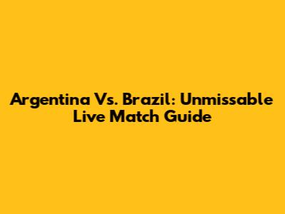 Argentina Vs. Brazil: Unmissable Live Match Guide