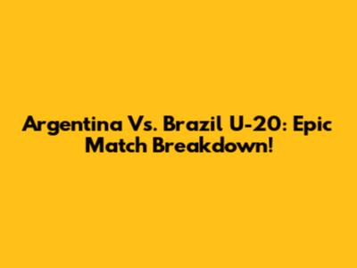 Argentina Vs. Brazil U-20: Epic Match Breakdown!