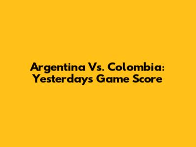 Argentina Vs. Colombia: Yesterday's Game Score