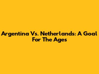 Argentina Vs. Netherlands: A Goal For The Ages