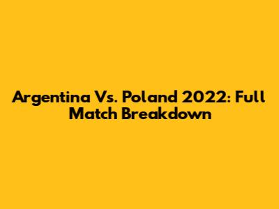 Argentina Vs. Poland 2022: Full Match Breakdown