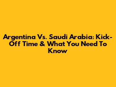 Argentina Vs. Saudi Arabia: Kick-Off Time & What You Need To Know