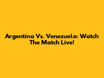 Argentina Vs. Venezuela: Watch The Match Live!