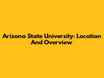 Arizona State University: Location And Overview