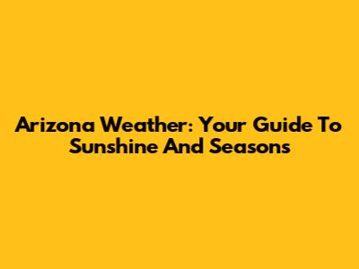 Arizona Weather: Your Guide To Sunshine And Seasons