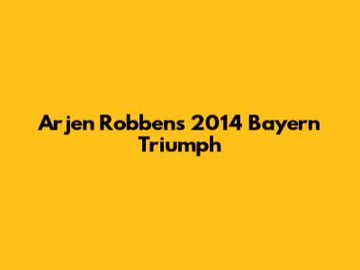 Arjen Robben's 2014 Bayern Triumph