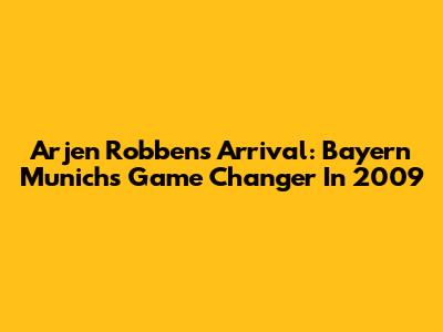 Arjen Robben's Arrival: Bayern Munich's Game Changer In 2009